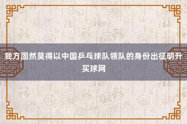 我方固然莫得以中国乒乓球队领队的身份出征明升买球网