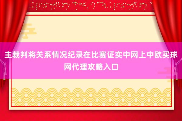 主裁判将关系情况纪录在比赛证实中网上中欧买球网代理攻略入口