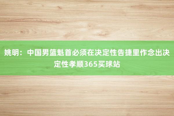 姚明：中国男篮魁首必须在决定性告捷里作念出决定性孝顺365买球站