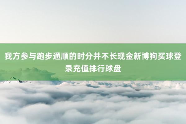 我方参与跑步通顺的时分并不长现金新博狗买球登录充值排行球盘