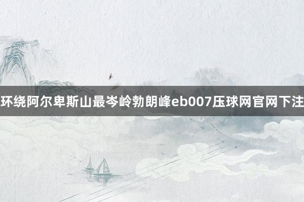 环绕阿尔卑斯山最岑岭勃朗峰eb007压球网官网下注