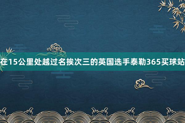 在15公里处越过名挨次三的英国选手泰勒365买球站