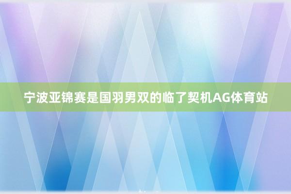 宁波亚锦赛是国羽男双的临了契机AG体育站