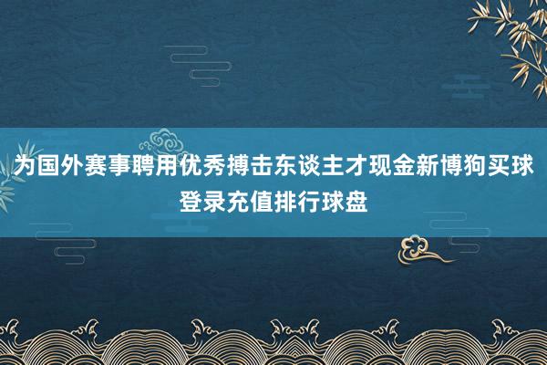 为国外赛事聘用优秀搏击东谈主才现金新博狗买球登录充值排行球盘