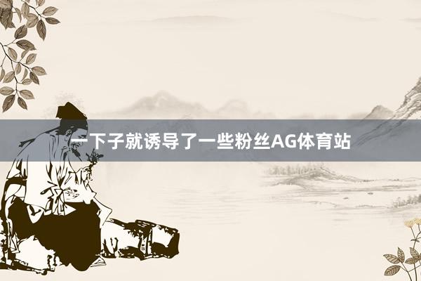 一下子就诱导了一些粉丝AG体育站