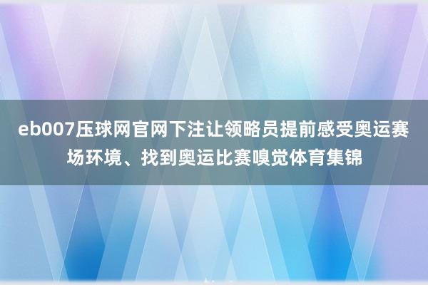 eb007压球网官网下注让领略员提前感受奥运赛场环境、找到奥运比赛嗅觉体育集锦