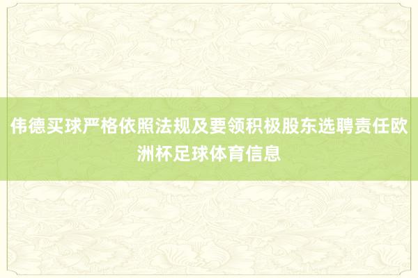 伟德买球严格依照法规及要领积极股东选聘责任欧洲杯足球体育信息