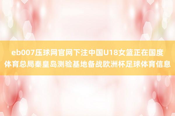 eb007压球网官网下注中国U18女篮正在国度体育总局秦皇岛测验基地备战欧洲杯足球体育信息