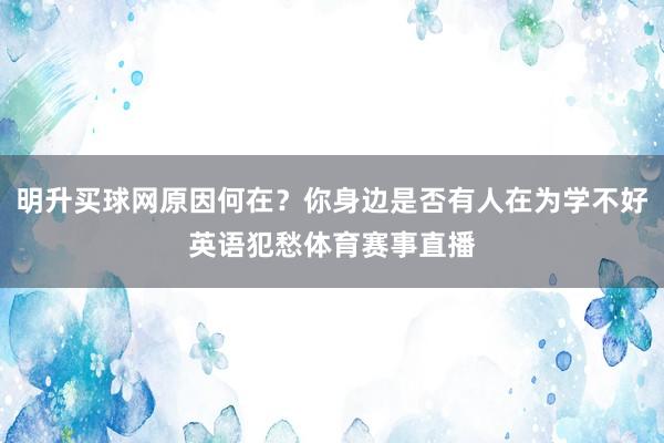 明升买球网原因何在？你身边是否有人在为学不好英语犯愁体育赛事直播