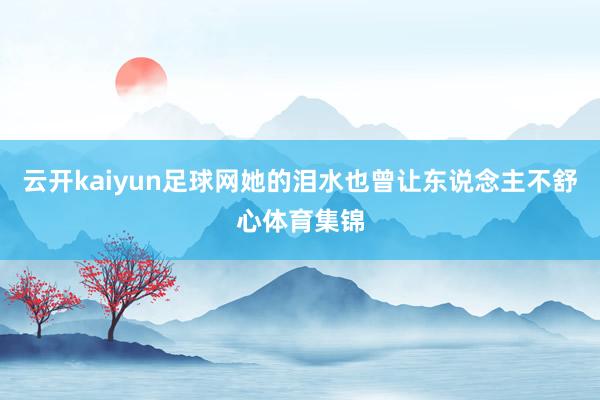 云开kaiyun足球网她的泪水也曾让东说念主不舒心体育集锦