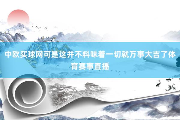 中欧买球网可是这并不料味着一切就万事大吉了体育赛事直播