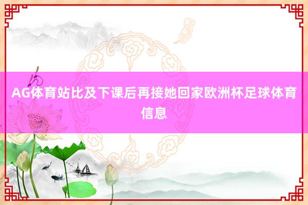 AG体育站比及下课后再接她回家欧洲杯足球体育信息