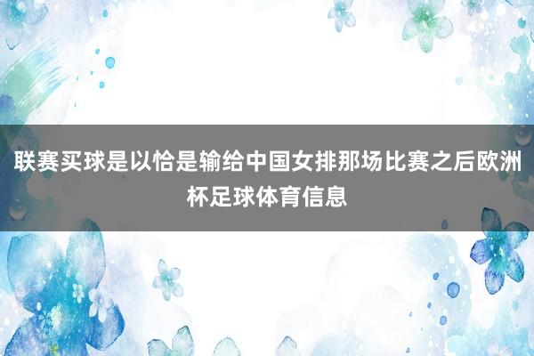 联赛买球是以恰是输给中国女排那场比赛之后欧洲杯足球体育信息