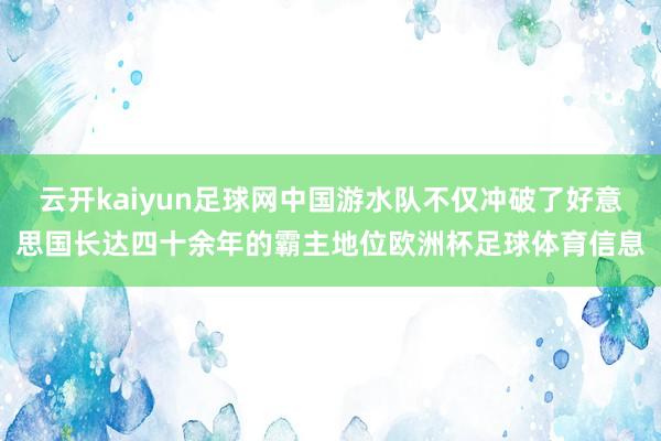 云开kaiyun足球网中国游水队不仅冲破了好意思国长达四十余年的霸主地位欧洲杯足球体育信息