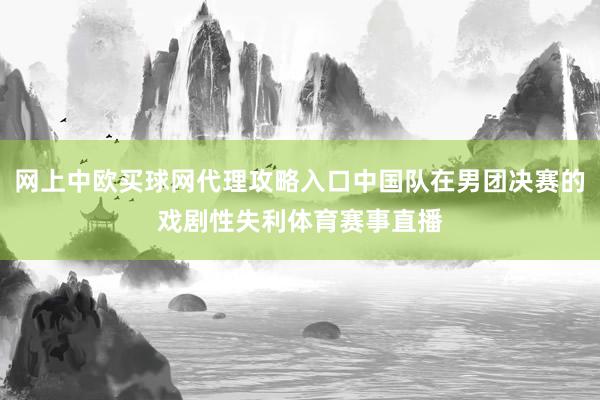 网上中欧买球网代理攻略入口中国队在男团决赛的戏剧性失利体育赛事直播