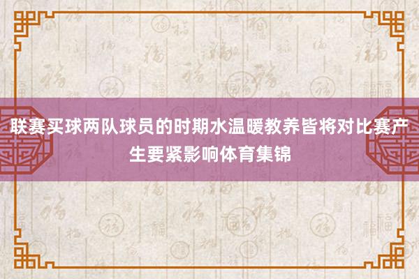 联赛买球两队球员的时期水温暖教养皆将对比赛产生要紧影响体育集锦