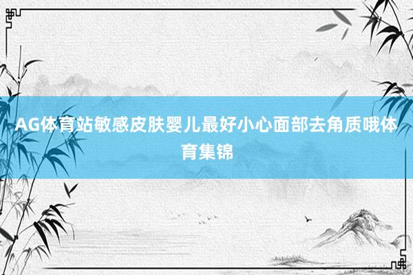 AG体育站敏感皮肤婴儿最好小心面部去角质哦体育集锦