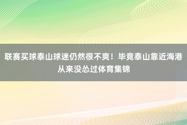 联赛买球泰山球迷仍然很不爽！毕竟泰山靠近海港从来没怂过体育集锦