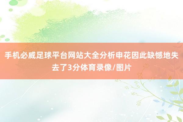 手机必威足球平台网站大全分析申花因此缺憾地失去了3分体育录像/图片