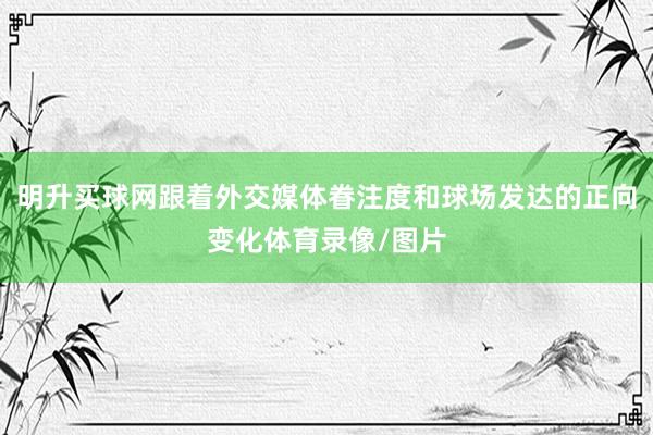 明升买球网跟着外交媒体眷注度和球场发达的正向变化体育录像/图片