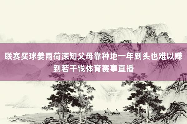 联赛买球姜雨荷深知父母靠种地一年到头也难以赚到若干钱体育赛事直播