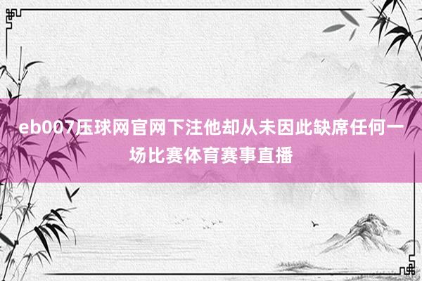 eb007压球网官网下注他却从未因此缺席任何一场比赛体育赛事直播