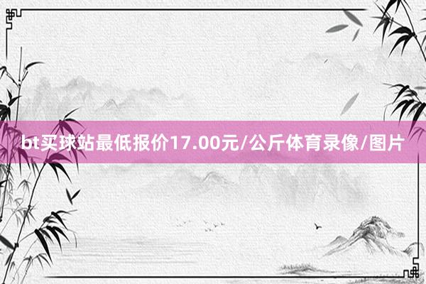 bt买球站最低报价17.00元/公斤体育录像/图片