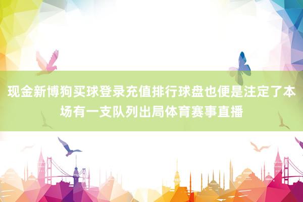 现金新博狗买球登录充值排行球盘也便是注定了本场有一支队列出局体育赛事直播