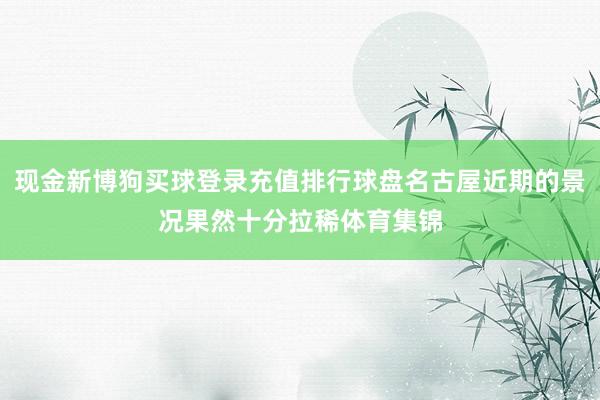 现金新博狗买球登录充值排行球盘名古屋近期的景况果然十分拉稀体育集锦