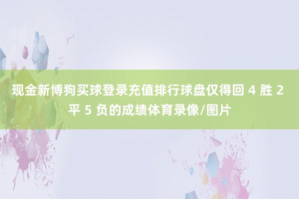 现金新博狗买球登录充值排行球盘仅得回 4 胜 2 平 5 负的成绩体育录像/图片