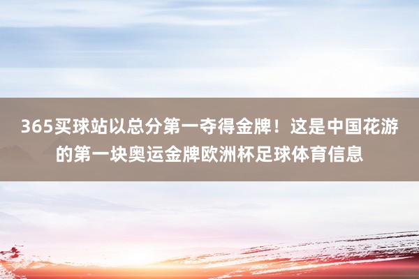 365买球站以总分第一夺得金牌！这是中国花游的第一块奥运金牌欧洲杯足球体育信息