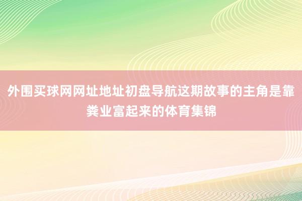 外围买球网网址地址初盘导航这期故事的主角是靠粪业富起来的体育集锦