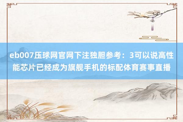 eb007压球网官网下注独胆参考：3可以说高性能芯片已经成为旗舰手机的标配体育赛事直播