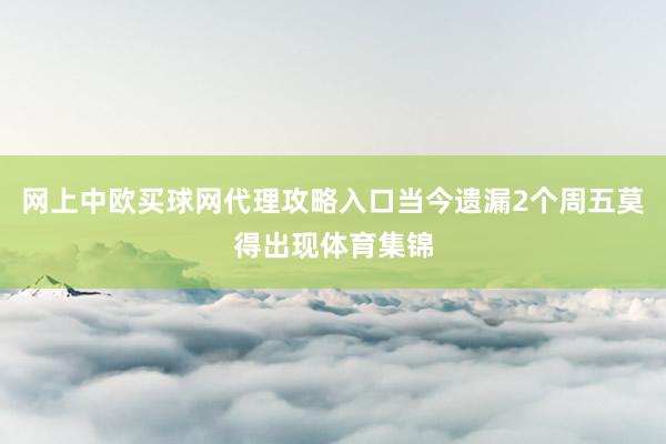 网上中欧买球网代理攻略入口当今遗漏2个周五莫得出现体育集锦