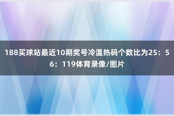 188买球站最近10期奖号冷温热码个数比为25：56：119体育录像/图片