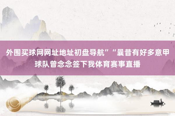 外围买球网网址地址初盘导航”“曩昔有好多意甲球队曾念念签下我体育赛事直播