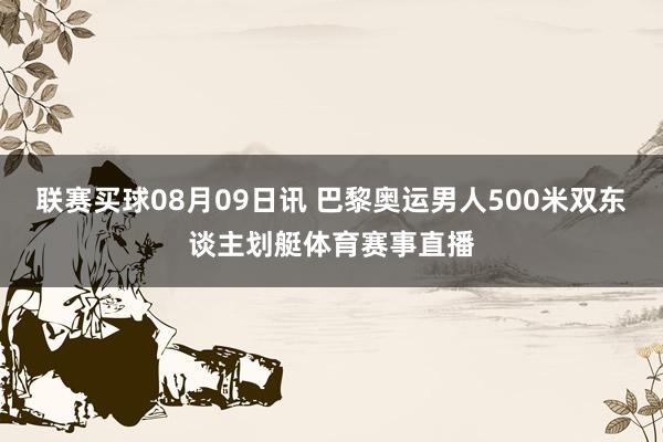 联赛买球08月09日讯 巴黎奥运男人500米双东谈主划艇体育赛事直播