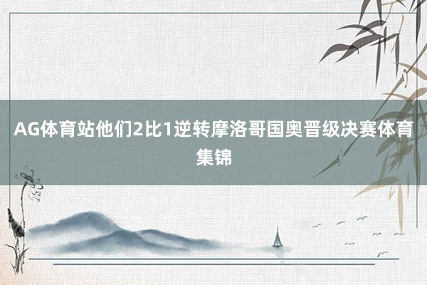 AG体育站他们2比1逆转摩洛哥国奥晋级决赛体育集锦