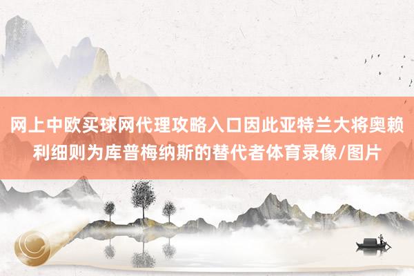 网上中欧买球网代理攻略入口因此亚特兰大将奥赖利细则为库普梅纳斯的替代者体育录像/图片