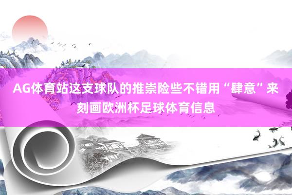 AG体育站这支球队的推崇险些不错用“肆意”来刻画欧洲杯足球体育信息