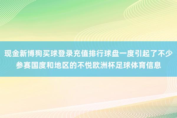 现金新博狗买球登录充值排行球盘一度引起了不少参赛国度和地区的不悦欧洲杯足球体育信息