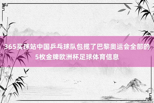 365买球站中国乒乓球队包揽了巴黎奥运会全部的5枚金牌欧洲杯足球体育信息