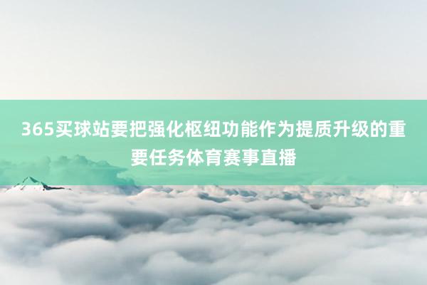 365买球站要把强化枢纽功能作为提质升级的重要任务体育赛事直播