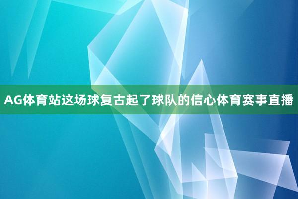 AG体育站这场球复古起了球队的信心体育赛事直播