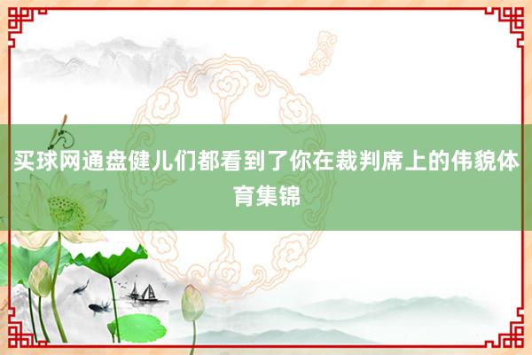 买球网通盘健儿们都看到了你在裁判席上的伟貌体育集锦