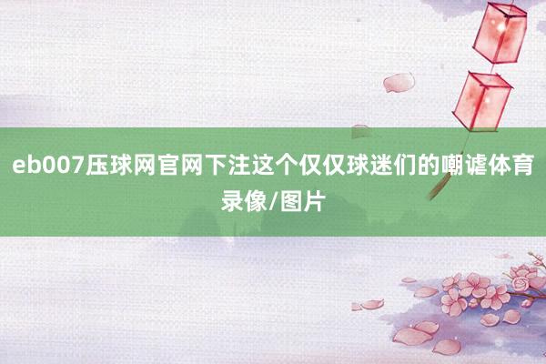 eb007压球网官网下注这个仅仅球迷们的嘲谑体育录像/图片