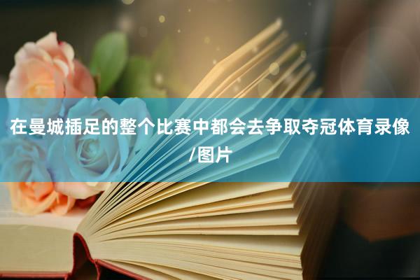 在曼城插足的整个比赛中都会去争取夺冠体育录像/图片