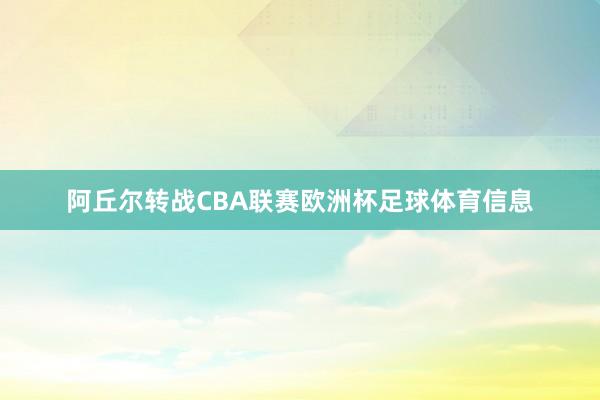 阿丘尔转战CBA联赛欧洲杯足球体育信息