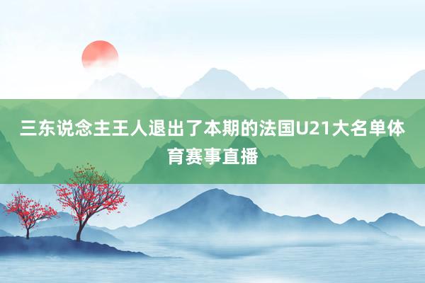 三东说念主王人退出了本期的法国U21大名单体育赛事直播