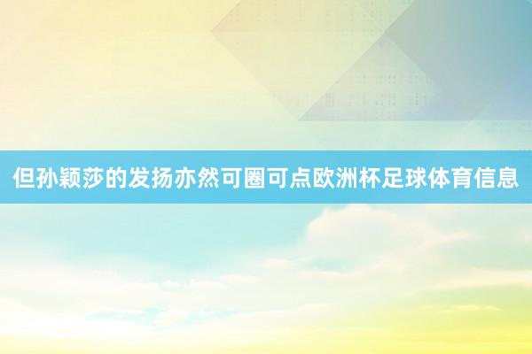 但孙颖莎的发扬亦然可圈可点欧洲杯足球体育信息